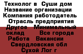 Технолог в "Суши дом › Название организации ­ Компания-работодатель › Отрасль предприятия ­ Другое › Минимальный оклад ­ 1 - Все города Работа » Вакансии   . Свердловская обл.,Сухой Лог г.